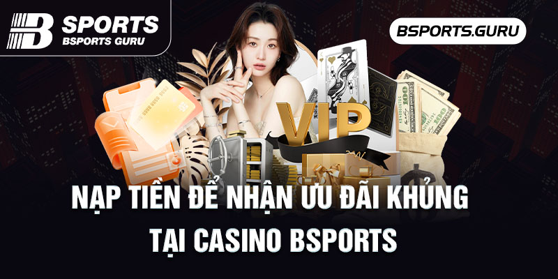 Nạp tiền để nhận ưu đãi khủng tại Casino Bsports