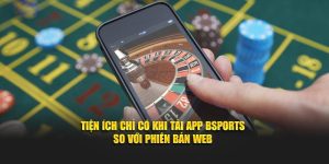 Tiện ích chỉ có khi tải app Bsports so với phiên bản web