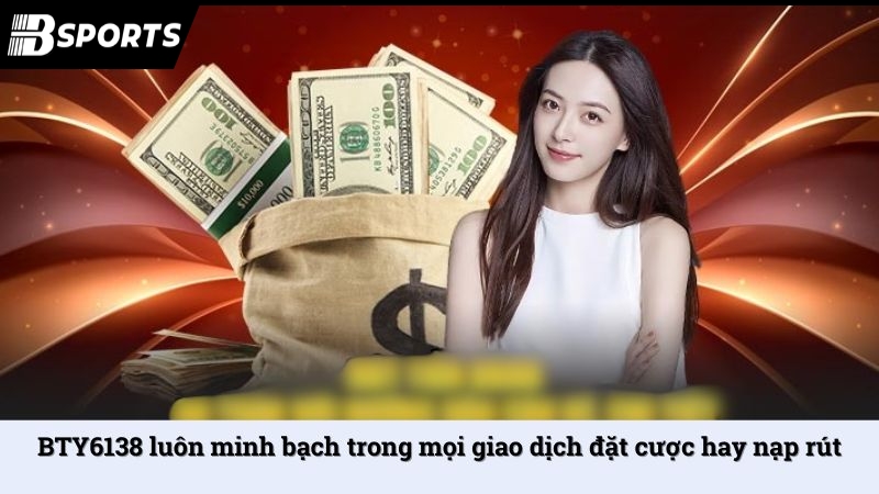 BTY6138 luôn minh bạch trong mọi giao dịch đặt cược hay nạp rút